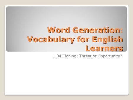 Word Generation: Vocabulary for English Learners 1.04 Cloning: Threat or Opportunity?