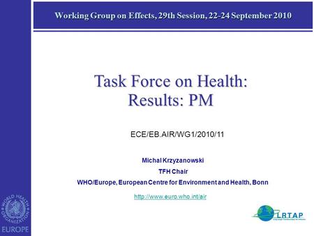 Working Group on Effects, 29th Session, 22-24 September 2010 Task Force on Health: Results: PM Michal Krzyzanowski TFH Chair WHO/Europe, European Centre.