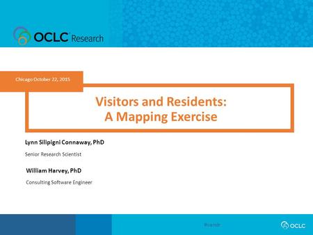 #vandr Chicago October 22, 2015 Visitors and Residents: A Mapping Exercise Lynn Silipigni Connaway, PhD Senior Research Scientist William Harvey, PhD Consulting.