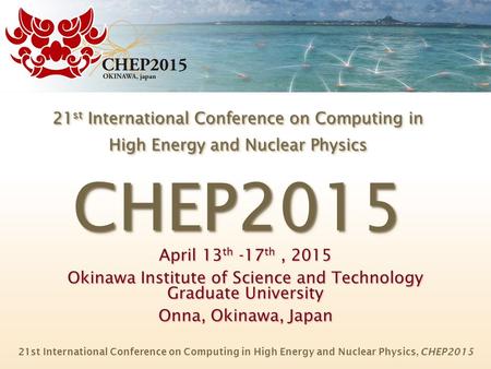 21 st International Conference on Computing in High Energy and Nuclear Physics CHEP2015 April 13 th -17 th, 2015 Okinawa Institute of Science and Technology.