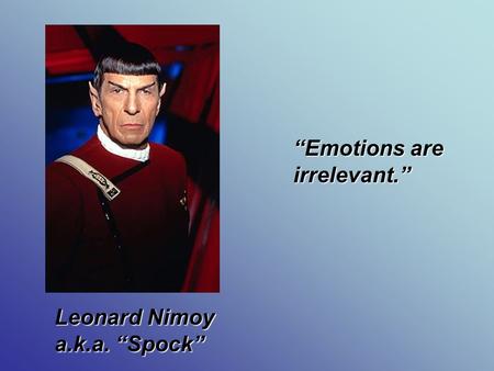 “Emotions are irrelevant.” Leonard Nimoy a.k.a. “Spock”