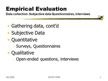 Fall 2002CS/PSY 67501 Empirical Evaluation Data collection: Subjective data Questionnaires, interviews Gathering data, cont’d Subjective Data Quantitative.