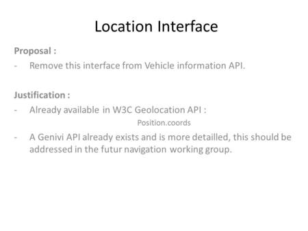 Location Interface Proposal : -Remove this interface from Vehicle information API. Justification : -Already available in W3C Geolocation API : Position.coords.