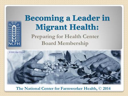 © 2000 Alan Pogue The National Center for Farmworker Health, © 2014 Becoming a Leader in Migrant Health: Preparing for Health Center Board Membership.