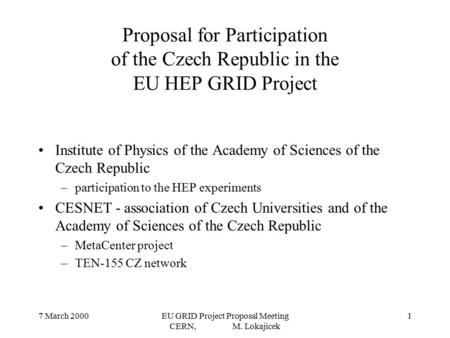 7 March 2000EU GRID Project Proposal Meeting CERN, M. Lokajicek 1 Proposal for Participation of the Czech Republic in the EU HEP GRID Project Institute.