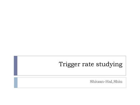 Trigger rate studying Shiuan-Hal,Shiu. Introduction  Because the DAQ data taking rate only have 1000Hz, we must confirm the trigger rate will not higher.