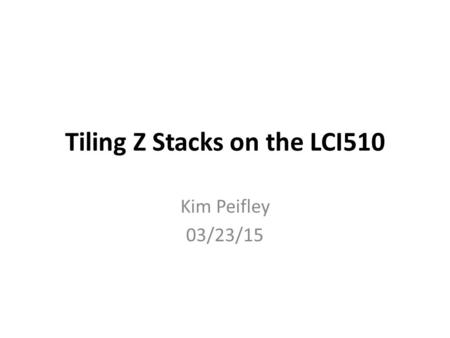 Tiling Z Stacks on the LCI510 Kim Peifley 03/23/15.