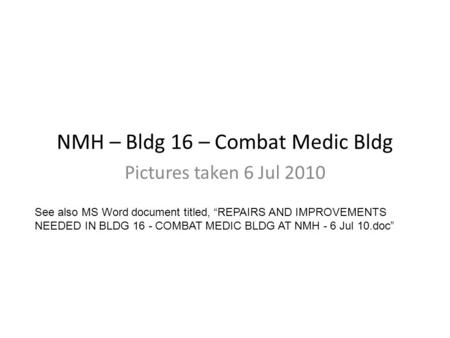 NMH – Bldg 16 – Combat Medic Bldg Pictures taken 6 Jul 2010 See also MS Word document titled, “REPAIRS AND IMPROVEMENTS NEEDED IN BLDG 16 - COMBAT MEDIC.