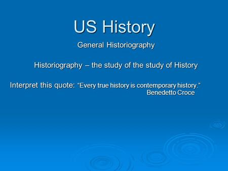 US History General Historiography Historiography – the study of the study of History Interpret this quote: “Every true history is contemporary history.”