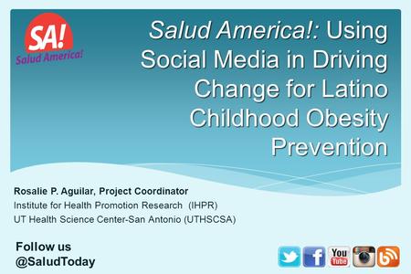 Salud America!: Using Social Media in Driving Change for Latino Childhood Obesity Prevention Rosalie P. Aguilar, Project Coordinator Institute for Health.