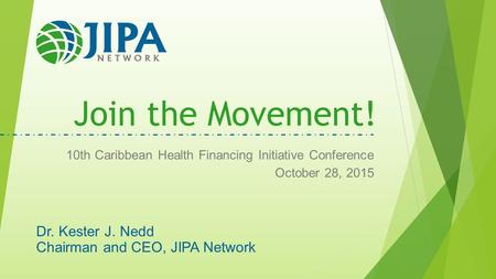 Join the Movement! 10th Caribbean Health Financing Initiative Conference October 28, 2015 Dr. Kester J. Nedd Chairman and CEO, JIPA Network.