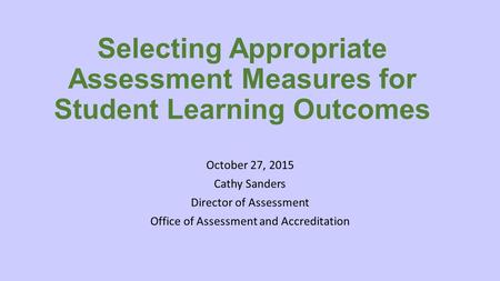 Selecting Appropriate Assessment Measures for Student Learning Outcomes October 27, 2015 Cathy Sanders Director of Assessment Office of Assessment and.