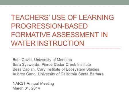 TEACHERS’ USE OF LEARNING PROGRESSION-BASED FORMATIVE ASSESSMENT IN WATER INSTRUCTION Beth Covitt, University of Montana Sara Syswerda, Pierce Cedar Creek.