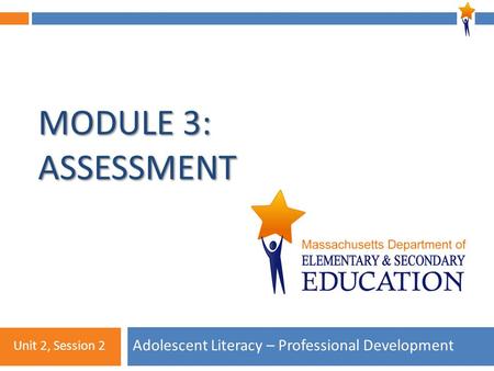 Module 3: Unit 2, Session 2 MODULE 3: ASSESSMENT Adolescent Literacy – Professional Development Unit 2, Session 2.