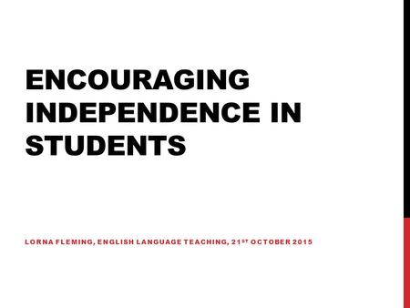 ENCOURAGING INDEPENDENCE IN STUDENTS LORNA FLEMING, ENGLISH LANGUAGE TEACHING, 21 ST OCTOBER 2015.