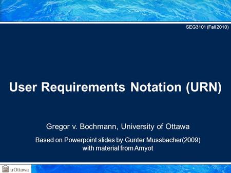 Gregor v. Bochmann, University of Ottawa Based on Powerpoint slides by Gunter Mussbacher(2009) with material from Amyot User Requirements Notation (URN)