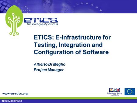 Www.eu-etics.org INFSOM-RI-026753 ETICS: E-infrastructure for Testing, Integration and Configuration of Software Alberto Di Meglio Project Manager.