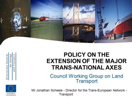 Mr Jonathan Scheele - Director for the Trans-European Network - Transport POLICY ON THE EXTENSION OF THE MAJOR TRANS-NATIONAL AXES Council Working Group.