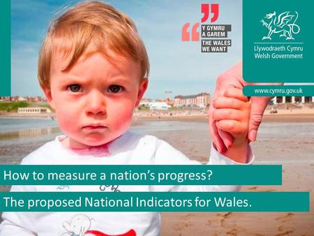 Future Generations Bill Y Bil Cenedlaethau’r Dyfodol How to measure a nation’s progress? The proposed National Indicators for Wales.