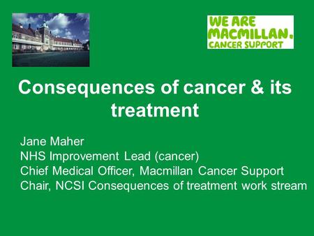 Consequences of cancer & its treatment Jane Maher NHS Improvement Lead (cancer) Chief Medical Officer, Macmillan Cancer Support Chair, NCSI Consequences.