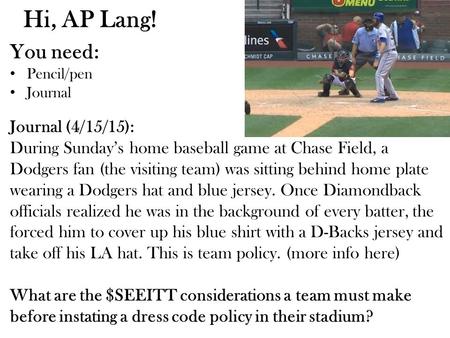 Hi, AP Lang! You need: Pencil/pen Journal Journal (4/15/15): During Sunday’s home baseball game at Chase Field, a Dodgers fan (the visiting team) was sitting.