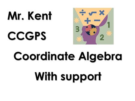 Mr. Kent CCGPS Coordinate Algebra With support. Who the heck is Mr. Kent?