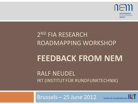 2 ND FIA RESEARCH ROADMAPPING WORKSHOP FEEDBACK FROM NEM RALF NEUDEL IRT (INSTITUT FÜR RUNDFUNKTECHNIK) Brussels – 25 June 2012.