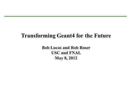 Bob Lucas University of Southern California Sept. 23, 2011 Transforming Geant4 for the Future Bob Lucas and Rob Roser USC and FNAL May 8, 2012.