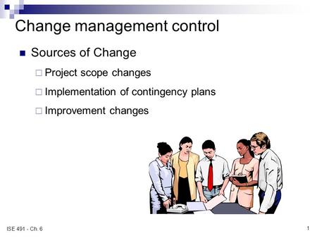 Change management control Sources of Change  Project scope changes  Implementation of contingency plans  Improvement changes ISE 491 - Ch. 6 1.