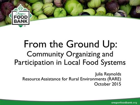 From the Ground Up: Community Organizing and Participation in Local Food Systems Julia Reynolds Resource Assistance for Rural Environments (RARE) October.