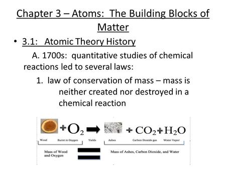 Chapter 3 – Atoms: The Building Blocks of Matter 3.1: Atomic Theory History A. 1700s: quantitative studies of chemical reactions led to several laws: 1.