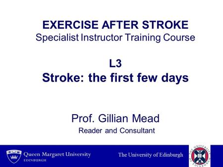 EXERCISE AFTER STROKE Specialist Instructor Training Course L3 Stroke: the first few days Prof. Gillian Mead Reader and Consultant The University of Edinburgh.