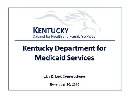 K ENTUCKY Cabinet for Health and Family Services Kentucky Department for Medicaid Services Lisa D. Lee, Commissioner November 20, 2015.