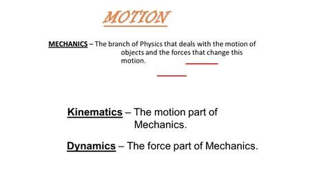 MECHANICS MECHANICS – The branch of Physics that deals with the motion of objects and the forces that change this motion. Kinematics – The motion part.