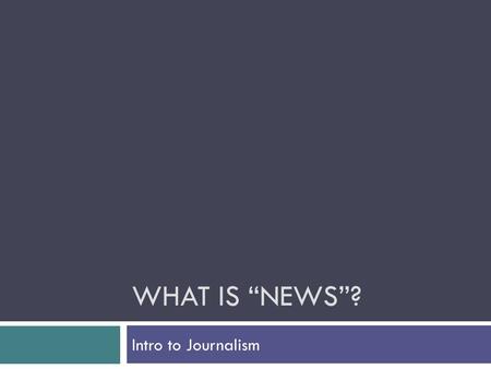 WHAT IS “NEWS”? Intro to Journalism. Divide into groups of 3-4 Share your stories—tell what each story is about in 1 sentence As a group, decide why each.