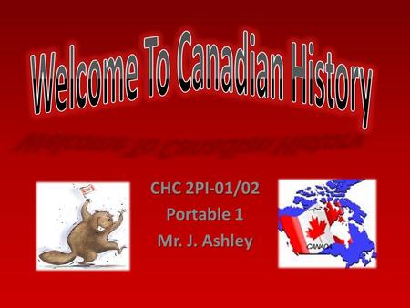 CHC 2PI-01/02 Portable 1 Mr. J. Ashley. My name is Mr. Ashley, I teach at Huron Heights and I love Canadian History. History is not just something that.