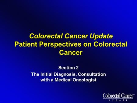 Colorectal Cancer Update Patient Perspectives on Colorectal Cancer Section 2 The Initial Diagnosis, Consultation with a Medical Oncologist.