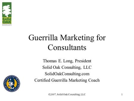 ©2007, Solid Oak Consulting, LLC1 Guerrilla Marketing for Consultants Thomas E. Long, President Solid Oak Consulting, LLC SolidOakConsulting.com Certified.