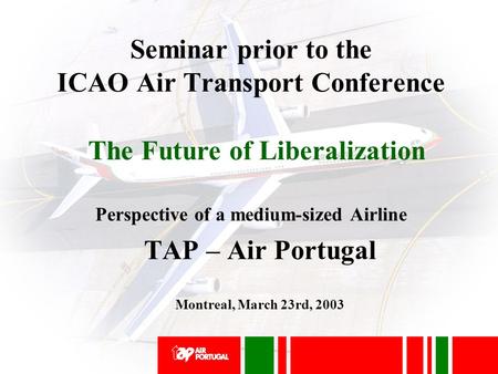 Seminar prior to the ICAO Air Transport Conference Perspective of a medium-sized Airline TAP – Air Portugal Montreal, March 23rd, 2003 The Future of Liberalization.