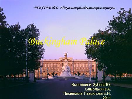 Buckingham Palace Выполнили: Зубова Ю, Самолькина А. Проверила: Гаврилова Е.Н. 2011 ГБОУ СПО НСО «Искитимский медицинский техникум»