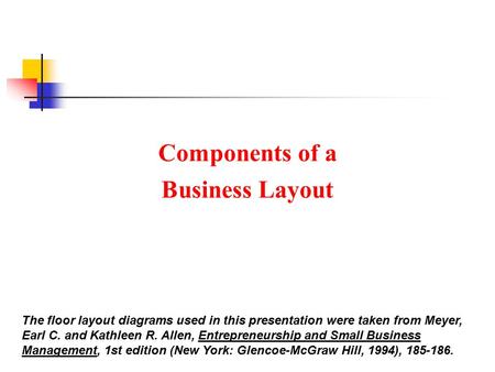 Components of a Business Layout The floor layout diagrams used in this presentation were taken from Meyer, Earl C. and Kathleen R. Allen, Entrepreneurship.