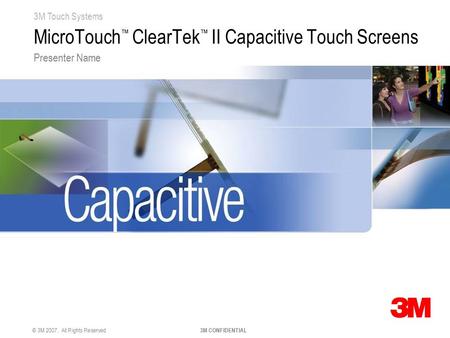 3M Touch Systems © 3M 2007. All Rights Reserved 3M CONFIDENTIAL MicroTouch ™ ClearTek ™ II Capacitive Touch Screens Presenter Name.