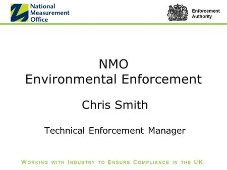 W ORKING WITH I NDUSTRY TO E NSURE C OMPLIANCE IN THE UK. Enforcement Authority NMO Environmental Enforcement Chris Smith Technical Enforcement Manager.