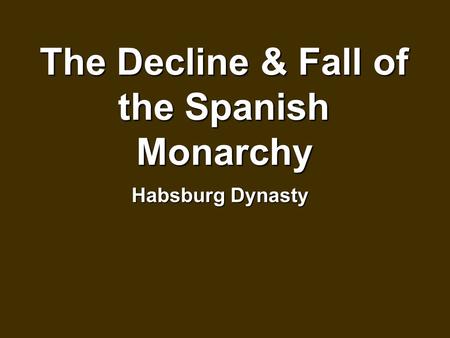 The Decline & Fall of the Spanish Monarchy Habsburg Dynasty.