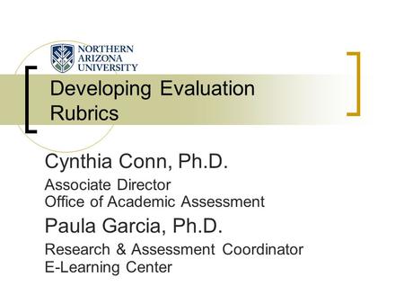 Developing Evaluation Rubrics Cynthia Conn, Ph.D. Associate Director Office of Academic Assessment Paula Garcia, Ph.D. Research & Assessment Coordinator.