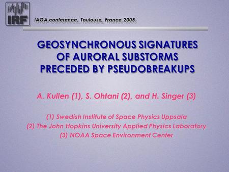 GEOSYNCHRONOUS SIGNATURES OF AURORAL SUBSTORMS PRECEDED BY PSEUDOBREAKUPS A. Kullen (1), S. Ohtani (2), and H. Singer (3) A. Kullen (1), S. Ohtani (2),