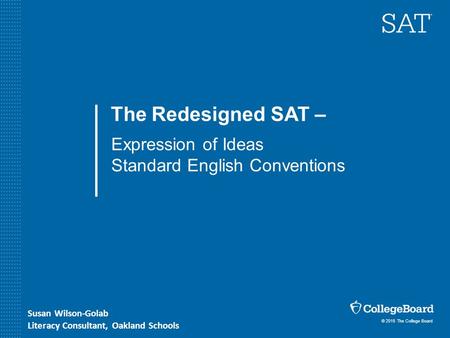 © 2015 The College Board The Redesigned SAT – Expression of Ideas Standard English Conventions Susan Wilson-Golab Literacy Consultant, Oakland Schools.