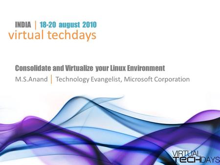 Virtual techdays INDIA │ 18-20 august 2010 virtual techdays INDIA │ 18-20 august 2010 Consolidate and Virtualize your Linux Environment M.S.Anand │ Technology.