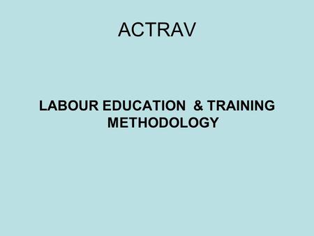 ACTRAV LABOUR EDUCATION & TRAINING METHODOLOGY. VALUES AND PRINCIPLES Building strong, independent, democratic and representative trade unions Strengthening.