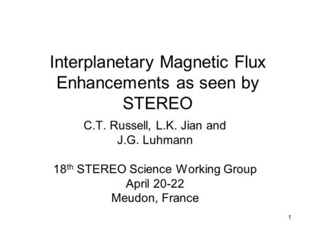 1 Interplanetary Magnetic Flux Enhancements as seen by STEREO C.T. Russell, L.K. Jian and J.G. Luhmann 18 th STEREO Science Working Group April 20-22 Meudon,